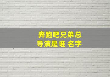 奔跑吧兄弟总导演是谁 名字